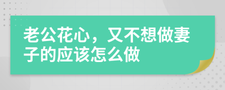 老公花心，又不想做妻子的应该怎么做