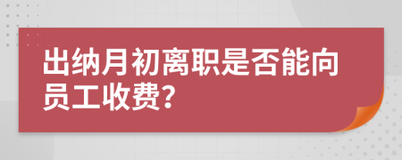 出纳月初离职是否能向员工收费？