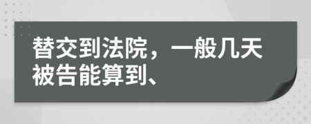 替交到法院，一般几天被告能算到、