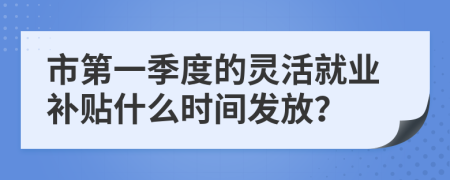 市第一季度的灵活就业补贴什么时间发放？