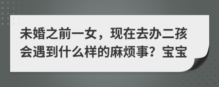 未婚之前一女，现在去办二孩会遇到什么样的麻烦事？宝宝