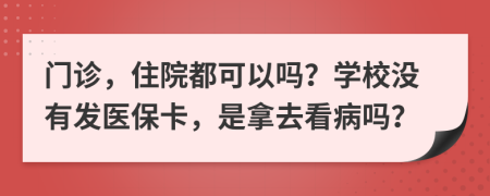 门诊，住院都可以吗？学校没有发医保卡，是拿去看病吗？