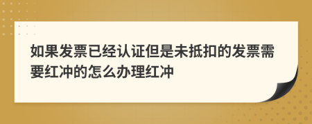 如果发票已经认证但是未抵扣的发票需要红冲的怎么办理红冲