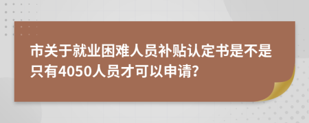 市关于就业困难人员补贴认定书是不是只有4050人员才可以申请？