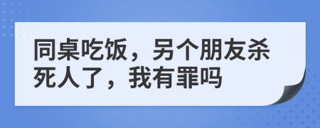 同桌吃饭，另个朋友杀死人了，我有罪吗