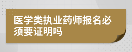 医学类执业药师报名必须要证明吗