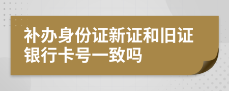 补办身份证新证和旧证银行卡号一致吗