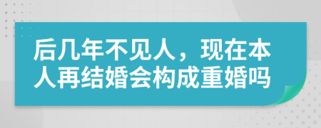后几年不见人，现在本人再结婚会构成重婚吗