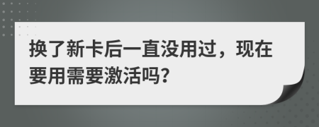换了新卡后一直没用过，现在要用需要激活吗？