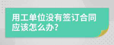 用工单位没有签订合同应该怎么办？