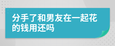 分手了和男友在一起花的钱用还吗