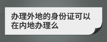 办理外地的身份证可以在内地办理么