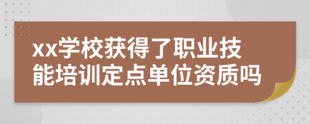 xx学校获得了职业技能培训定点单位资质吗