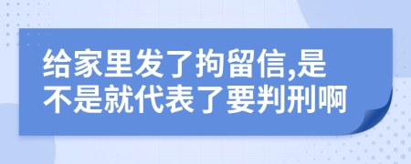 给家里发了拘留信,是不是就代表了要判刑啊