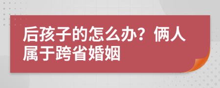 后孩子的怎么办？俩人属于跨省婚姻