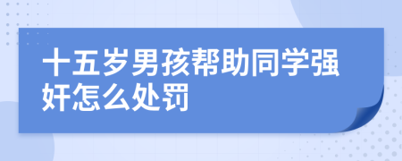 十五岁男孩帮助同学强奸怎么处罚