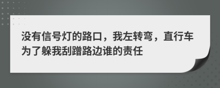 没有信号灯的路口，我左转弯，直行车为了躲我刮蹭路边谁的责任