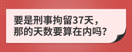 要是刑事拘留37天，那的天数要算在内吗？