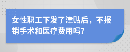 女性职工下发了津贴后，不报销手术和医疗费用吗？