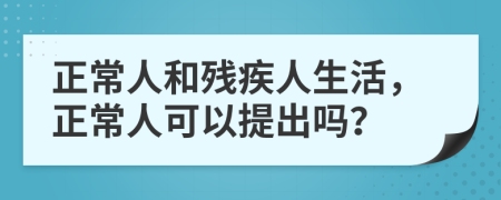 正常人和残疾人生活，正常人可以提出吗？