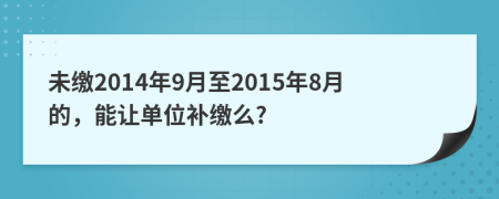 未缴2014年9月至2015年8月的，能让单位补缴么?