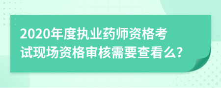 2020年度执业药师资格考试现场资格审核需要查看么？