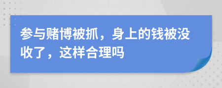 参与赌博被抓，身上的钱被没收了，这样合理吗