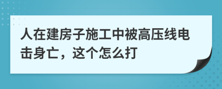 人在建房子施工中被高压线电击身亡，这个怎么打