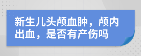 新生儿头颅血肿，颅内出血，是否有产伤吗