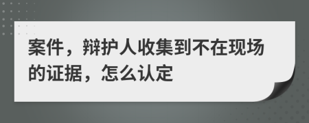 案件，辩护人收集到不在现场的证据，怎么认定