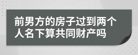 前男方的房子过到两个人名下算共同财产吗