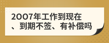 2OO7年工作到现在、到期不签、有补偿吗