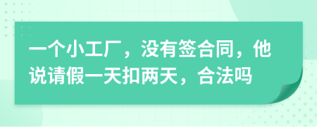 一个小工厂，没有签合同，他说请假一天扣两天，合法吗