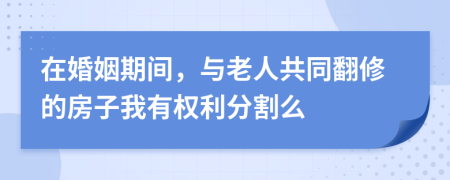 在婚姻期间，与老人共同翻修的房子我有权利分割么