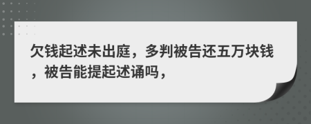 欠钱起述未出庭，多判被告还五万块钱，被告能提起述诵吗，