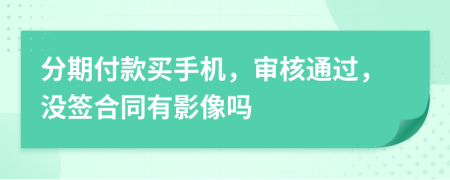 分期付款买手机，审核通过，没签合同有影像吗