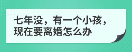 七年没，有一个小孩，现在要离婚怎么办