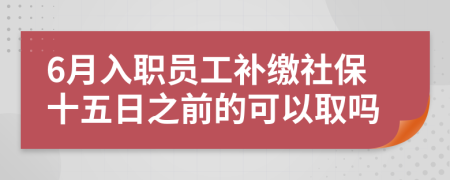 6月入职员工补缴社保十五日之前的可以取吗
