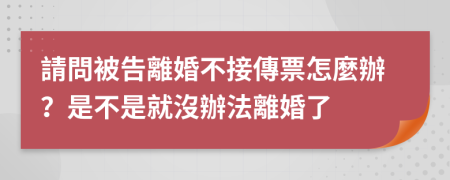 請問被告離婚不接傳票怎麼辦？是不是就沒辦法離婚了