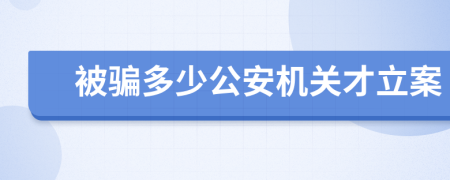 被骗多少公安机关才立案