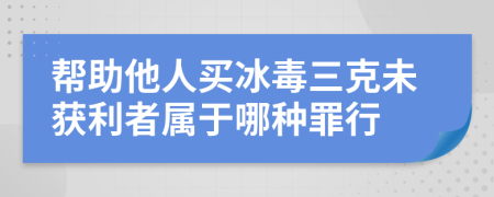 帮助他人买冰毒三克未获利者属于哪种罪行