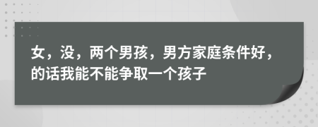 女，没，两个男孩，男方家庭条件好，的话我能不能争取一个孩子