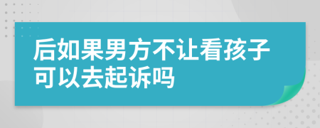 后如果男方不让看孩子可以去起诉吗