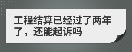 工程结算已经过了两年了，还能起诉吗