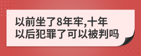以前坐了8年牢,十年以后犯罪了可以被判吗