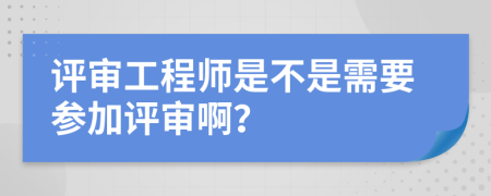 评审工程师是不是需要参加评审啊？