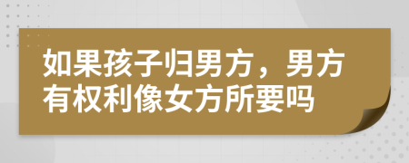 如果孩子归男方，男方有权利像女方所要吗