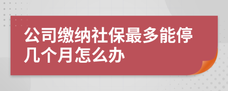 公司缴纳社保最多能停几个月怎么办