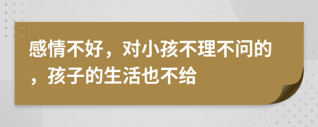 感情不好，对小孩不理不问的，孩子的生活也不给