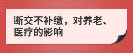 断交不补缴，对养老、医疗的影响